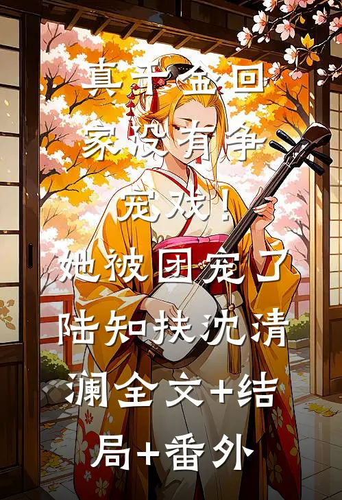 真千金回家没有争宠戏！她被团宠了陆知扶沈清澜:全文+结局+番外