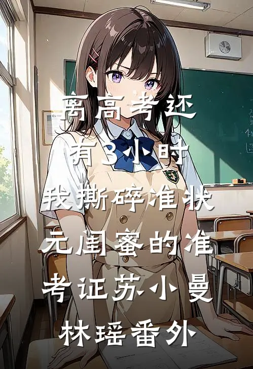 离高考还有3小时，我撕碎准状元闺蜜的准考证苏小曼林瑶番外