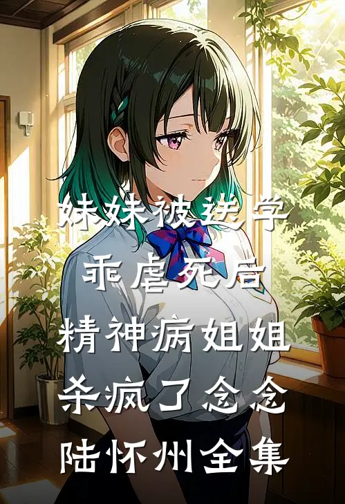 妹妹被送学乖虐死后，精神病姐姐杀疯了念念陆怀州全集