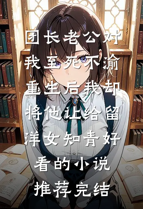团长老公对我至死不渝，重生后我却将他让给留洋女知青好看的小说推荐完结