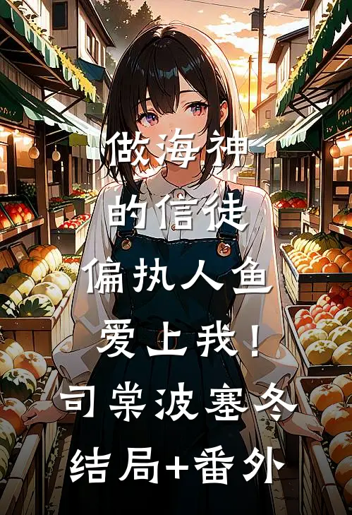 做海神的信徒，偏执人鱼爱上我！司棠波塞冬:结局+番外