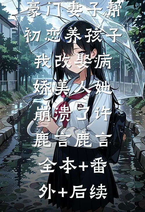 豪门妻子帮初恋养孩子，我改娶病娇美人她崩溃了许鹿言鹿言:全本+番外+后续