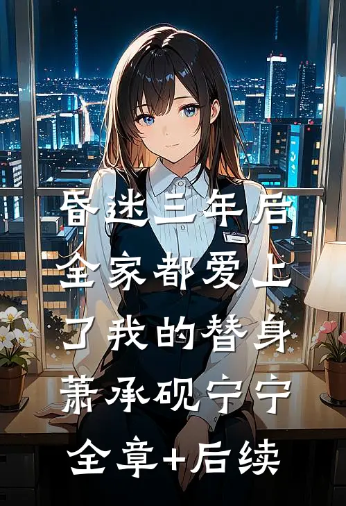 昏迷三年后，全家都爱上了我的替身萧承砚宁宁全章+后续