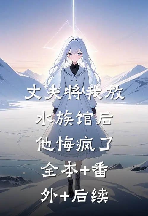 丈夫将我放水族馆后，他悔疯了:全本+番外+后续