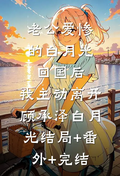 老公爱惨的白月光回国后，我主动离开顾承泽白月光结局+番外+完结