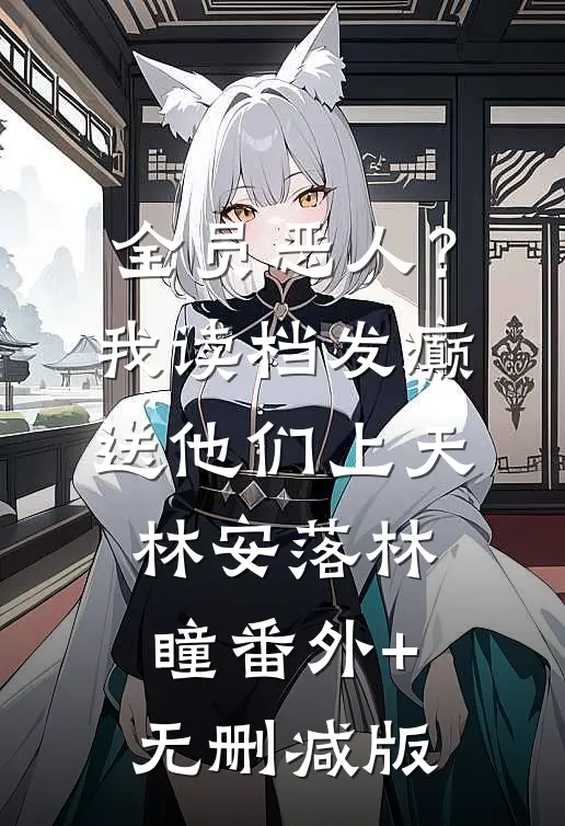 全员恶人？我读档发癫送他们上天林安落林瞳:番外+无删减版