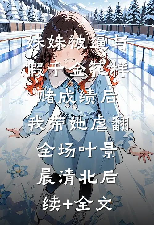 妹妹被逼与假千金花样赌成绩后，我带她虐翻全场叶景晨清北后续+全文
