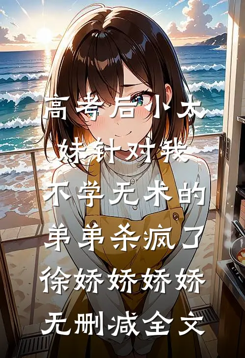 高考后小太妹针对我，不学无术的弟弟杀疯了徐娇娇娇娇无删减全文