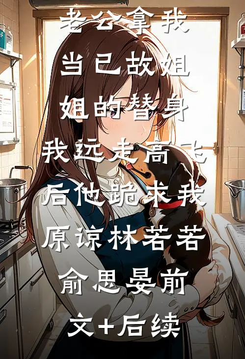 老公拿我当已故姐姐的替身，我远走高飞后他跪求我原谅林若若俞思晏前文+后续