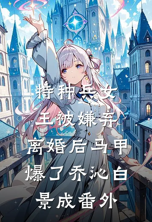 特种兵女王被嫌弃，离婚后马甲爆了乔沁白景成番外
