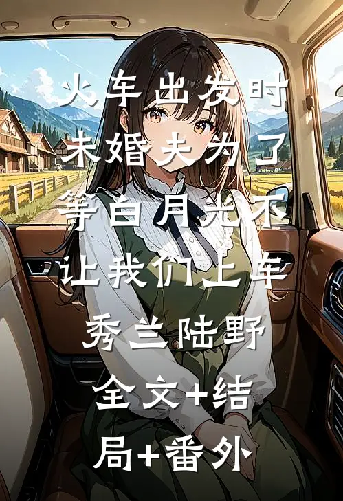火车出发时，未婚夫为了等白月光不让我们上车秀兰陆野全文+结局+番外
