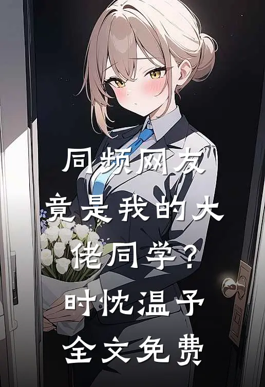 同频网友，竟是我的大佬同学？时忱温予全文免费