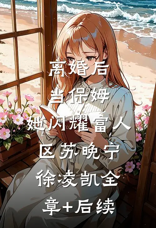 离婚后当保姆，她闪耀富人区苏晚宁徐凌凯全章+后续