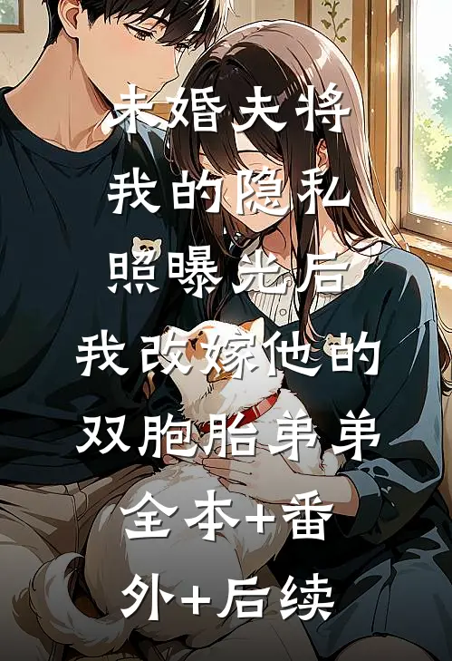 未婚夫将我的隐私照曝光后，我改嫁他的双胞胎弟弟全本+番外+后续