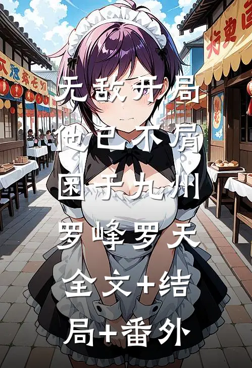 无敌开局，他已不屑困于九州罗峰罗天:全文+结局+番外