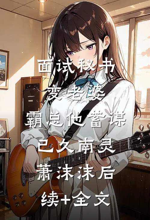 面试秘书变老婆，霸总他蓄谋已久南灵萧沫沫后续+全文