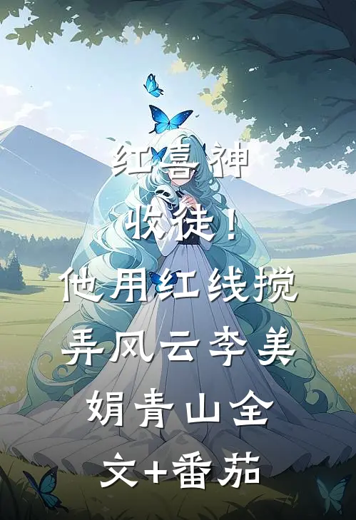 红喜神收徒！他用红线搅弄风云李美娟青山全文+番茄