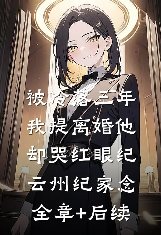 被冷落三年，我提离婚他却哭红眼纪云州纪家念全章+后续
