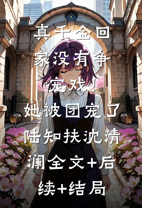 真千金回家没有争宠戏！她被团宠了陆知扶沈清澜:全文+后续+结局