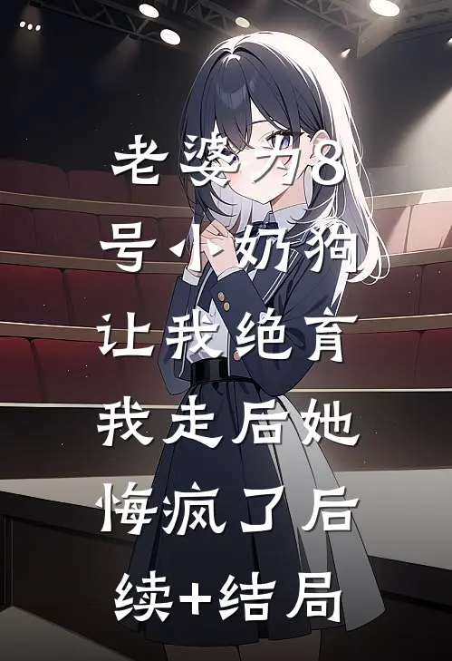 老婆为8号小奶狗让我绝育，我走后她悔疯了后续+结局