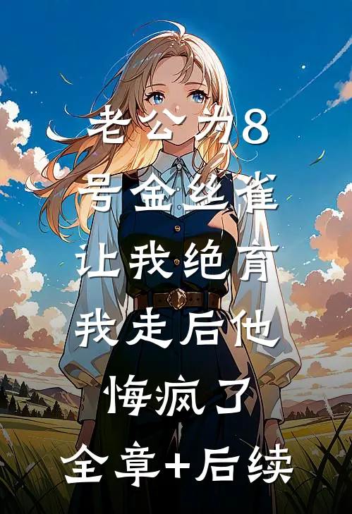 老公为8号金丝雀让我绝育，我走后他悔疯了:全章+后续