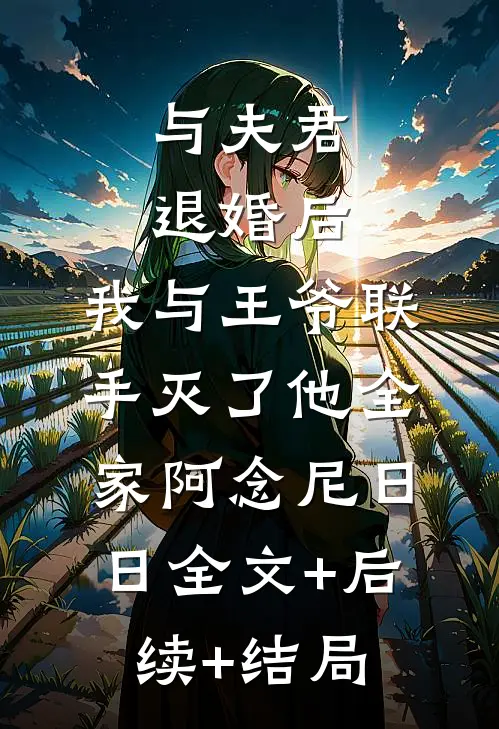 与夫君退婚后，我与王爷联手灭了他全家阿念尼日日全文+后续+结局