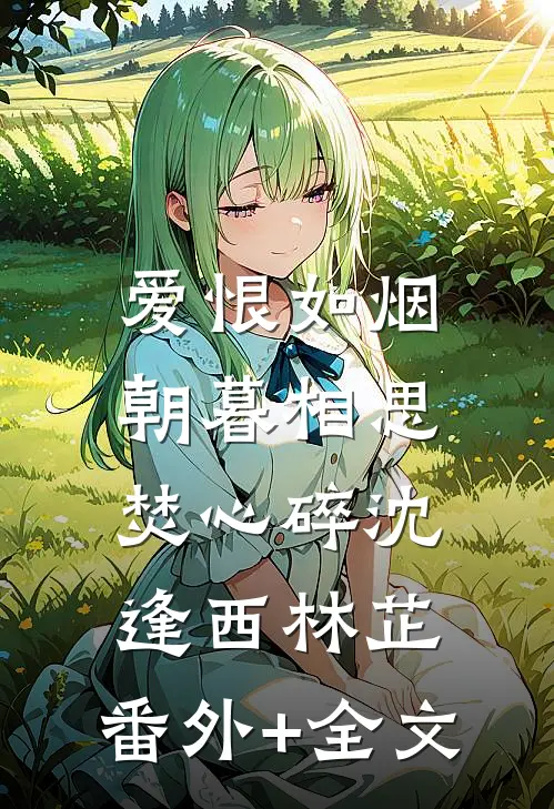 爱恨如烟，朝暮相思焚心碎沈逢西林芷:(番外)+(全文)