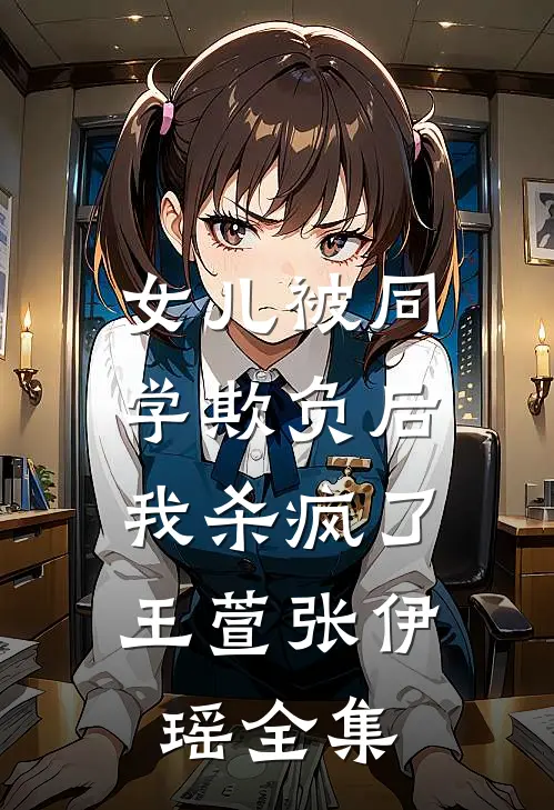 女儿被同学欺负后，我杀疯了王萱张伊瑶全集