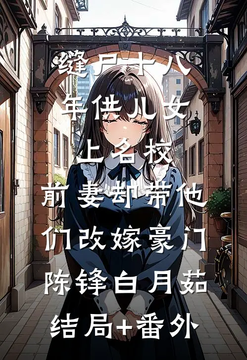 缝尸十八年供儿女上名校，前妻却带他们改嫁豪门陈锋白月茹结局+番外