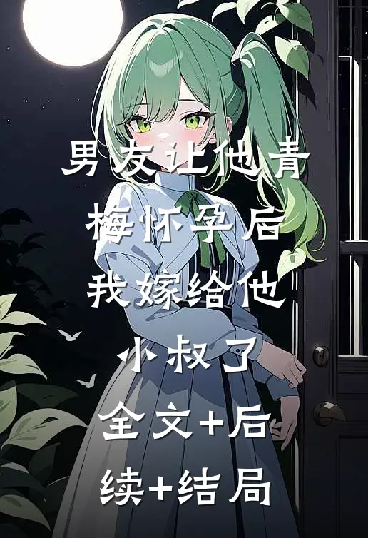男友让他青梅怀孕后，我嫁给他小叔了:全文+后续+结局