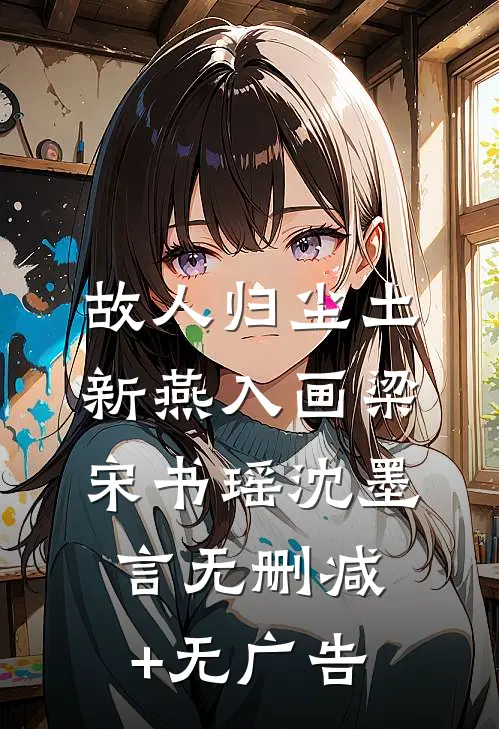 故人归尘土，新燕入画梁宋书瑶沈墨言无删减+无广告