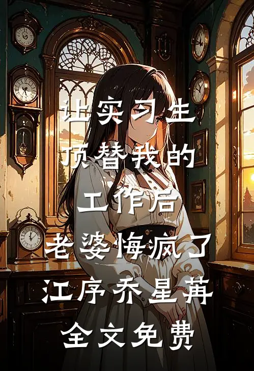 让实习生顶替我的工作后，老婆悔疯了江序乔星苒全文免费