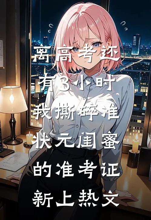 离高考还有3小时，我撕碎准状元闺蜜的准考证新上热文