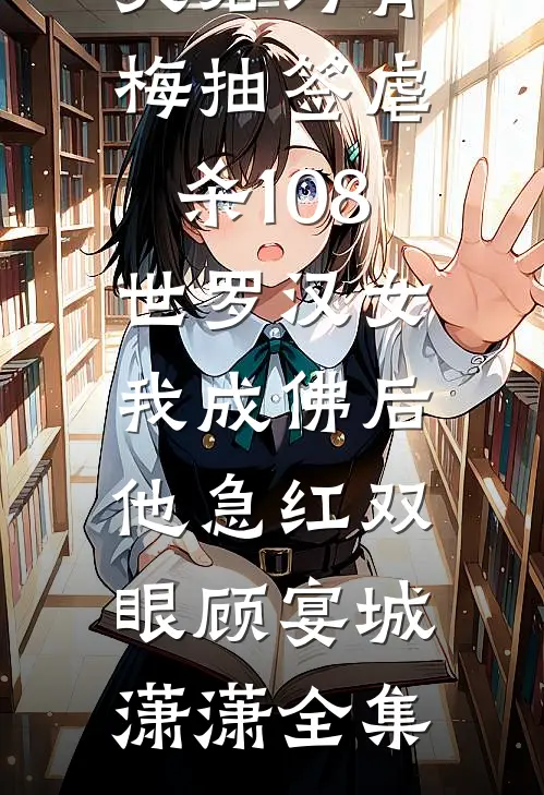 夫君为青梅抽签虐杀108世罗汉女，我成佛后他急红双眼顾宴城潇潇全集