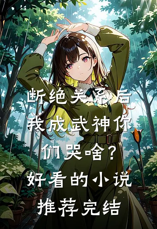 断绝关系后，我成武神你们哭啥？好看的小说推荐完结