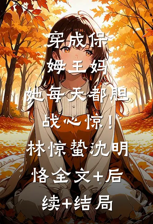 穿成保姆王妈，她每天都胆战心惊！林惊蛰沈明恪:全文+后续+结局