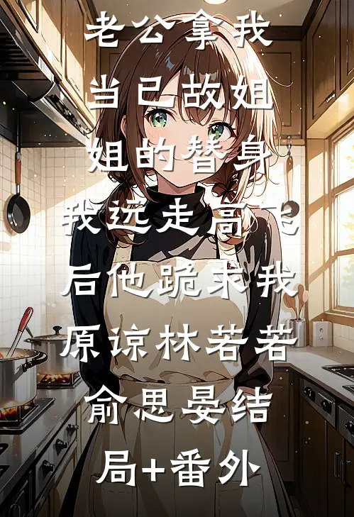老公拿我当已故姐姐的替身，我远走高飞后他跪求我原谅林若若俞思晏结局+番外