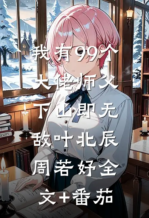 我有99个大佬师父，下山即无敌叶北辰周若妤全文+番茄