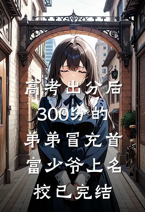 高考出分后，300分的弟弟冒充首富少爷上名校已完结