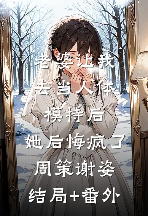 老婆让我去当人体模特后，她后悔疯了周策谢姿:结局+番外