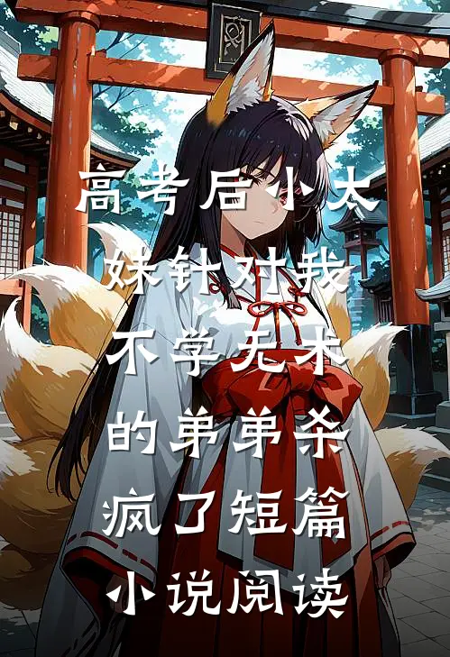 高考后小太妹针对我，不学无术的弟弟杀疯了短篇小说阅读