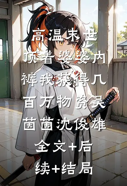 高温末世，顶着婆婆内裤我获得几百万物资吴茵茵沈俊雄全文+后续+结局