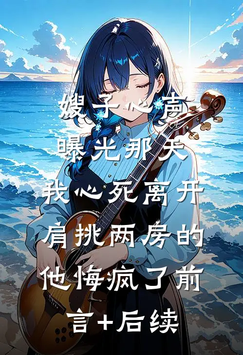 嫂子心声曝光那天，我心死离开，肩挑两房的他悔疯了前言+后续