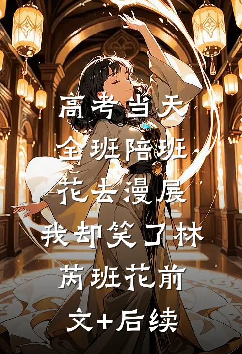高考当天全班陪班花去漫展，我却笑了林芮班花前文+后续