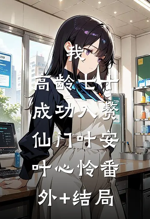 我，高龄七十，成功入赘仙门叶安叶心怜(番外)+(结局)