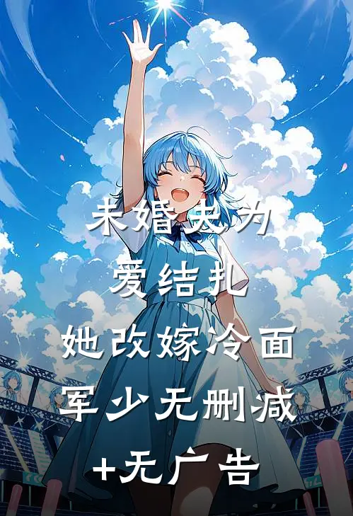 未婚夫为爱结扎，她改嫁冷面军少无删减+无广告