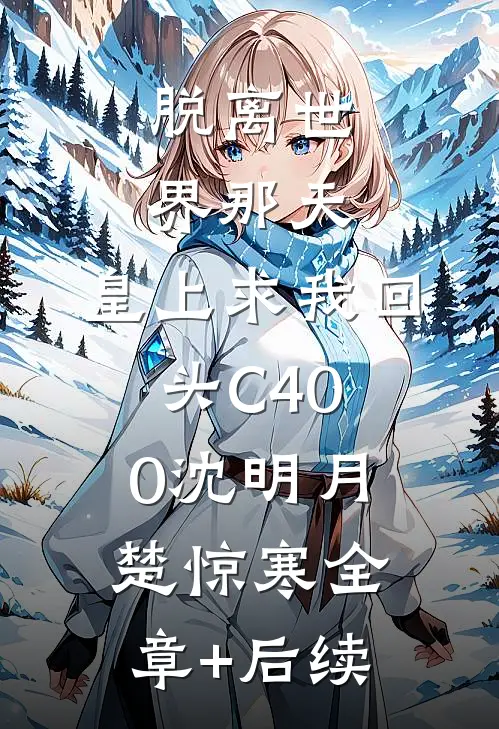 脱离世界那天，皇上求我回头C400沈明月楚惊寒全章+后续