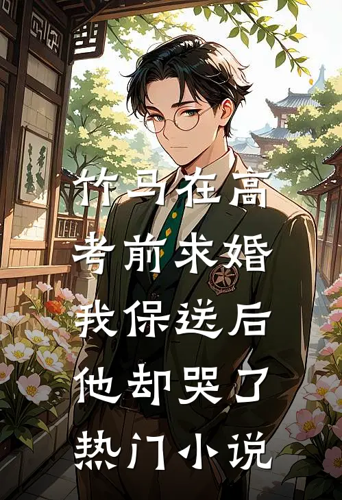 竹马在高考前求婚，我保送后他却哭了热门小说