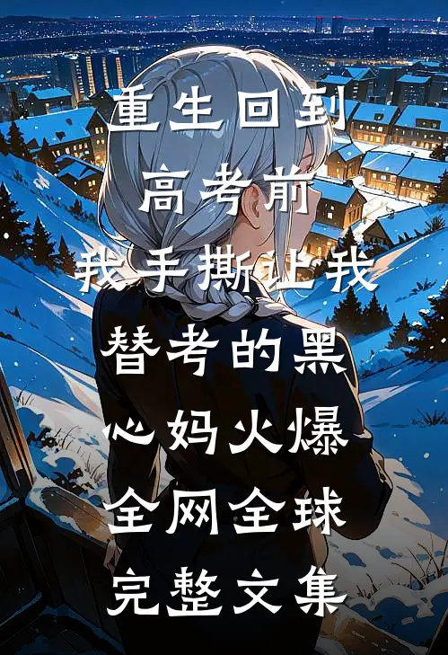 重生回到高考前，我手撕让我替考的黑心妈火爆全网全球完整文集