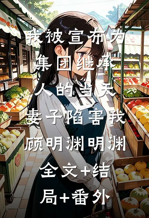 我被宣布为集团继承人的当天，妻子陷害我顾明渊明渊全文+结局+番外